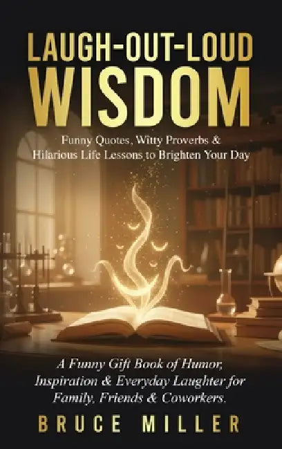 Laugh-Out-Loud Wisdom -- Funny Quotes, Witty Proverbs & Hilarious Life Lessons to Brighten Your Day: A Funny Gift Book of Humor, Inspiration & Everyda by Bruce Miller