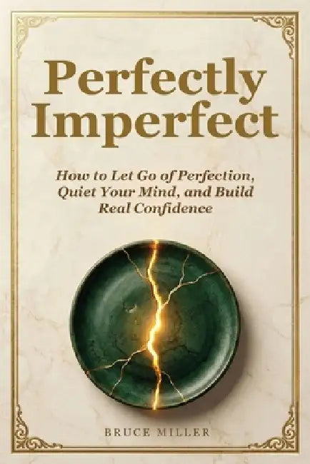 Perfectly Imperfect: How to Let Go of Perfection, Quiet Your Mind, and Build Real Confidence by Bruce Miller