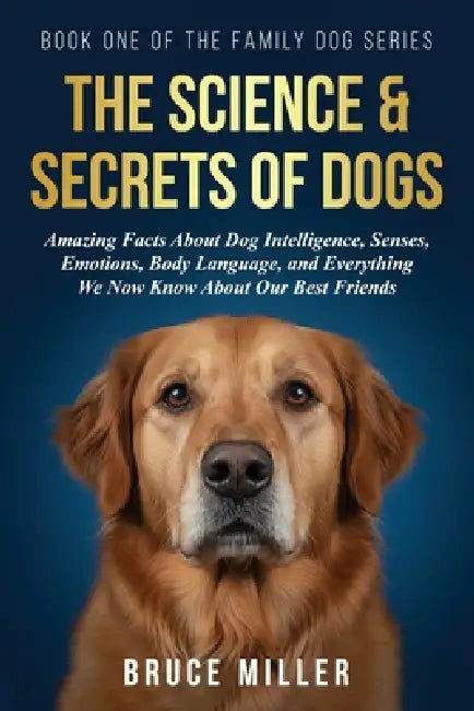 The Science & Secrets of Dogs: Amazing Facts About Dog Intelligence, Senses, Emotions, Body Language, and Everything We Now Know About Our Best Friend by Bruce Miller