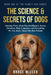 The Science & Secrets of Dogs: Amazing Facts About Dog Intelligence, Senses, Emotions, Body Language, and Everything We Now Know About Our Best Friend by Bruce Miller