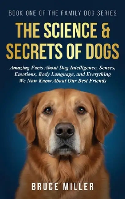 The Science & Secrets of Dogs: Amazing Facts About Dog Intelligence, Senses, Emotions, Body Language, and Everything We Now Know About Our Best Friend by Bruce Miller