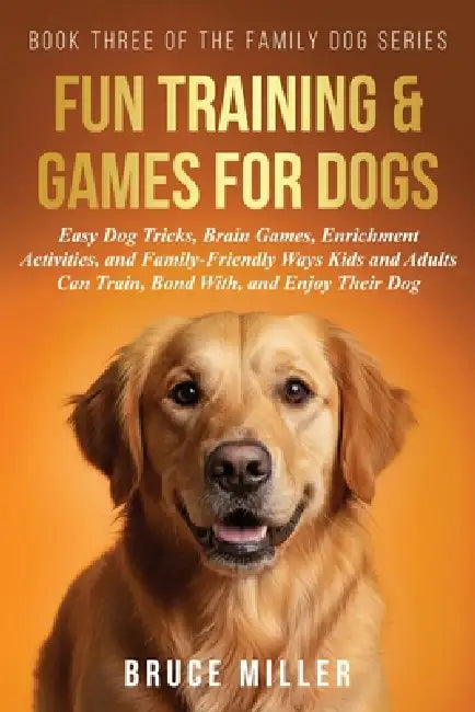 Fun Training & Games for Dogs: Easy Dog Tricks, Brain Games, Enrichment Activities, and Family-Friendly Ways Kids and Adults Can Train, Bond With, and by Bruce Miller