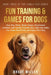 Fun Training & Games for Dogs: Easy Dog Tricks, Brain Games, Enrichment Activities, and Family-Friendly Ways Kids and Adults Can Train, Bond With, and by Bruce Miller