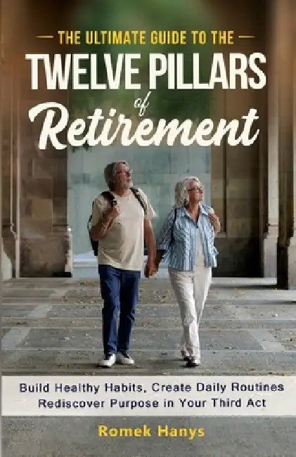The Ultimate Guide to the Twelve Pillars of Retirement: Build Healthy Habits, Create Daily Routines, Rediscover Purpose in Your Third Act by Romek Hanys
