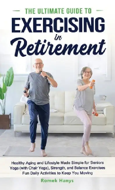 The Ultimate Guide to Exercising in Retirement: Healthy Aging and Lifestyle Made Simple for Seniors: Yoga (with Chair Yoga), Strength, and Balance Exe by Romek Hanys