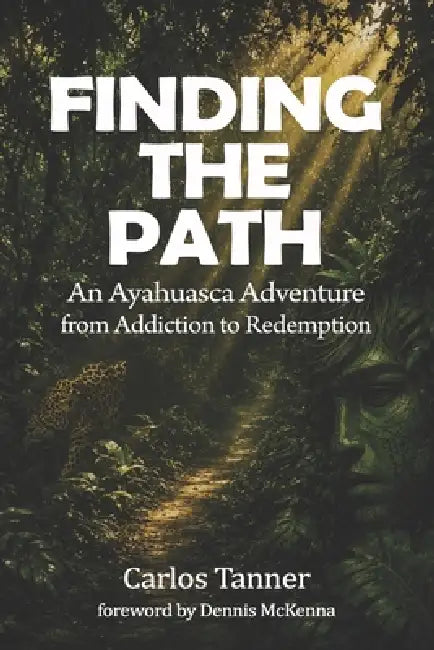 Finding the Path: An Ayahuasca Adventure from Addiction to Redemption by Carlos Tanner