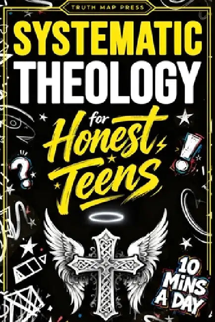 Systematic Theology for Honest Teens: Crush Your Doubts, Confidently Defend Your Faith, and Master Deep Bible Doctrine With Just 10 Minutes a Day by Truth Map Press