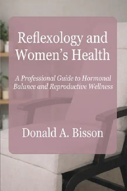 Reflexology and Women's Health - A Professional Guide to Hormonal Balance and Reproductive Wellness by Donald Bisson