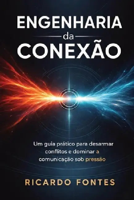 Engenharia da Conexão: Um guia prático para desarmar conflitos e dominar a comunicação sob pressão by Ricardo Fontes