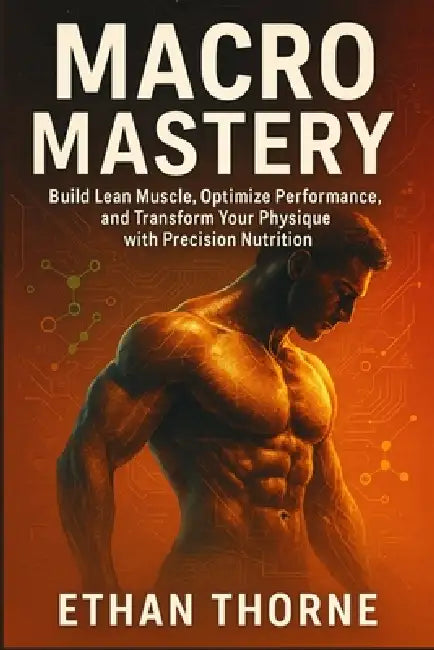 Macro Mastery: Build Lean Muscle, Optimize Performance, and Transform Your Physique with Precision Nutrition by Ethan Thorne