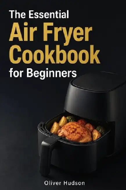 The Essential Air Fryer Cookbook for Beginners: How to Make Anything in an Air Fryer - Crispy, Fast, and Guilt-Free. by Oliver Hudson