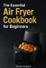 The Essential Air Fryer Cookbook for Beginners: How to Make Anything in an Air Fryer - Crispy, Fast, and Guilt-Free. by Oliver Hudson