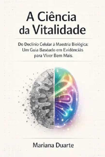 A Ciência da Vitalidade: Do Declínio Celular à Maestria Biológica: Um Guia Baseado em Evidências para Viver Bem Mais. by Mariana Duarte