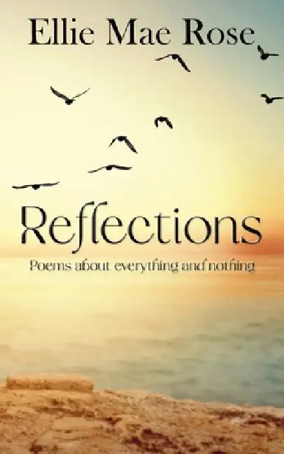 Reflections: Poems about everything and nothing by Ellie Mae Rose