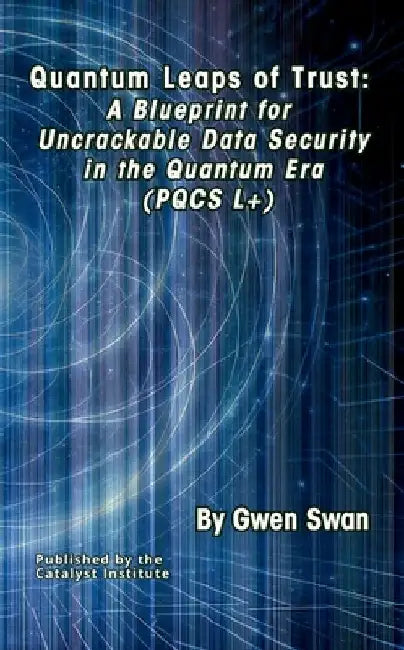 Quantum Leaps of Trust: A Blueprint for Uncrackable Data Security in the Quantum Era (PQCS L+) by Swan, Gwen