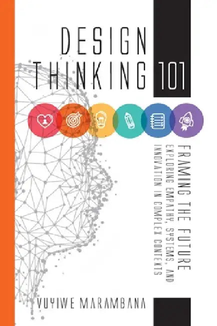 Design Thinking 101: Framing the Future: Exploring Empathy, Systems, and Innovation in Complex Contexts by Vuyiwe Marambana