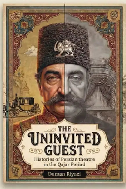 The Uninvited Guest: Histories of Persian Theatre in the Qajar Period by Duman Riyazi