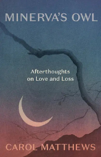 Minerva's Owl: Afterthoughts on Love and Loss by Carol Matthews