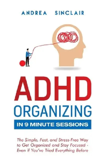 ADHD Organizing in 9 Minute Sessions: The Simple, Fast, and Stress-Free Way to Get Organized and Stay Focused - Even if You've Tried Everything Before by Andrea Sinclair