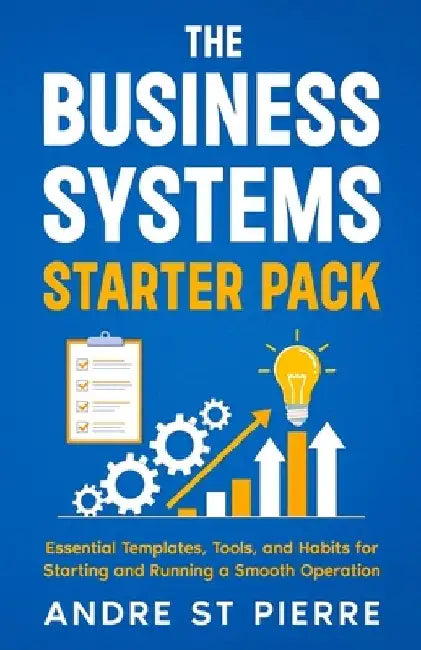 The Business Systems Starter Pack: Essential Templates, Tools, and Habits for Starting and Running a Smooth Operation by Andre St Pierre