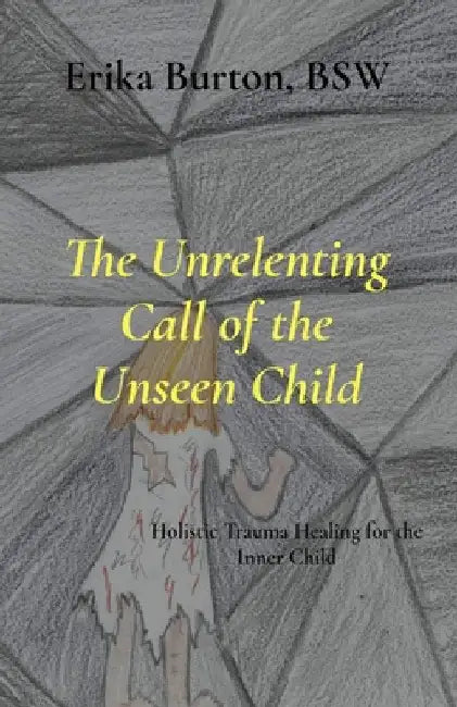The Unrelenting Call of the Unseen Child: Holistic Trauma Healing for the Inner Child by Burton, Erika