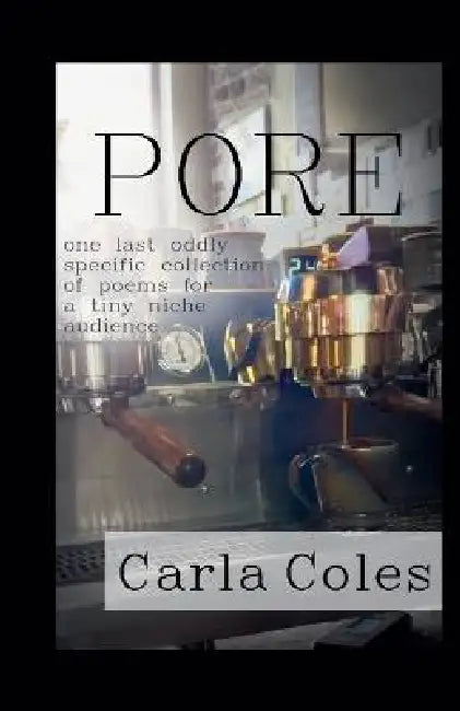 Pore: One Last Oddly Specific Collection of Poems for a Tiny Niche Audience by Carla Coles