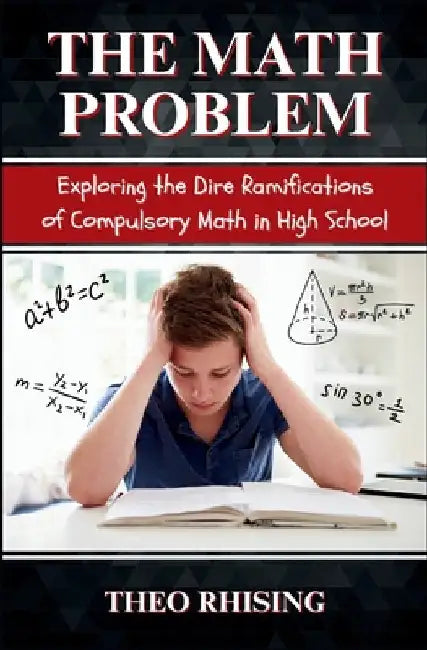 The Math Problem: Exploring the Dire Ramifications of Compulsory Math in High School and How It Is a Tool for Control and Compliance, Not Empowerment by Rhising, Theo
