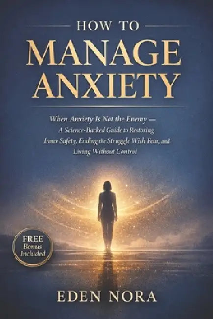 How to Manage Anxiety: When Anxiety Is Not the Enemy - A Science-Backed Guide to Restoring Inner Safety, Ending the Struggle With Fear, and Living Wit by Eden Nora