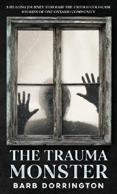 The Trauma Monster: A Healing Journey Through The Untold Cold Case Stories of One Ontario Community by Barb Dorrington