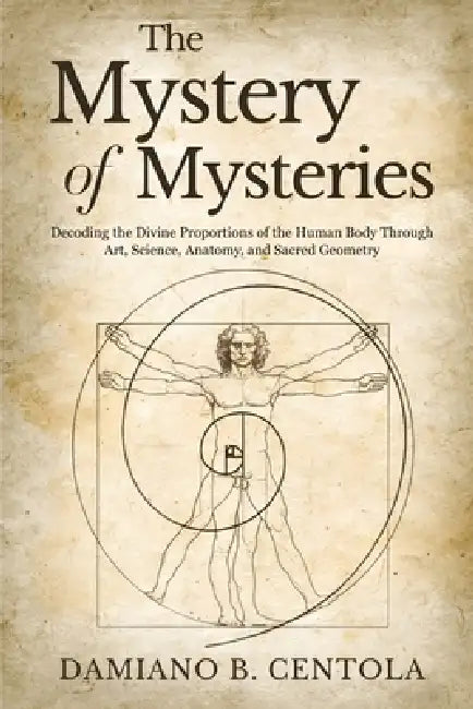 The Mystery of Mysteries: Decoding the Divine Proportions of the Human Body Through Art, Anatomy, and Sacred Geometry by Damiano B. Centola