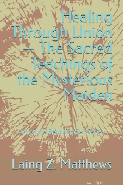 Healing Through Union - The Sacred Teachings of the Mysterious Maiden by Laing Z. Matthews