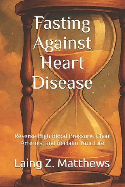 Fasting Against Heart Disease: Reverse High Blood Pressure, Clear Arteries, and Reclaim Your Life by Laing Z. Matthews