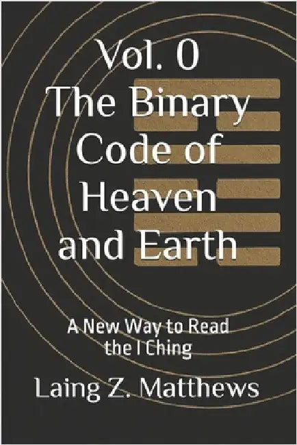 The Binary Code of Heaven and Earth: A New Way to Read the I Ching by Matthews, Laing Z.