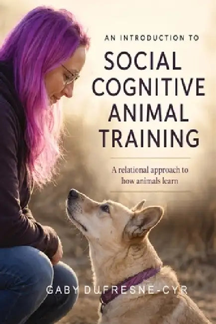 An Introduction to Social Cognitive Animal Training: A Relational Approach to How Animals Learn by Gaby Dufresne-Cyr