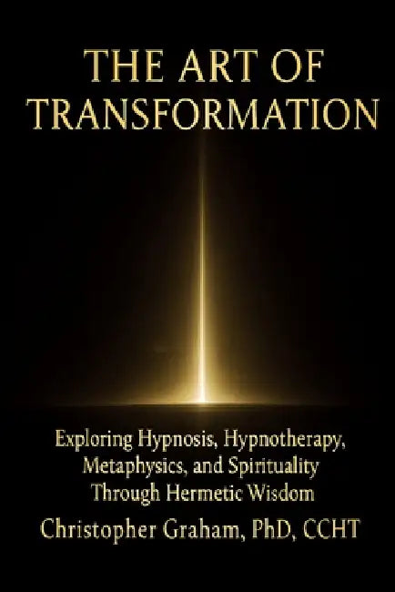 The Art of Transformation: Exploring Hypnosis, Hypnotherapy, Metaphysics, and Spirituality Through Hermetic Wisdom by Christopher Graham Ccht