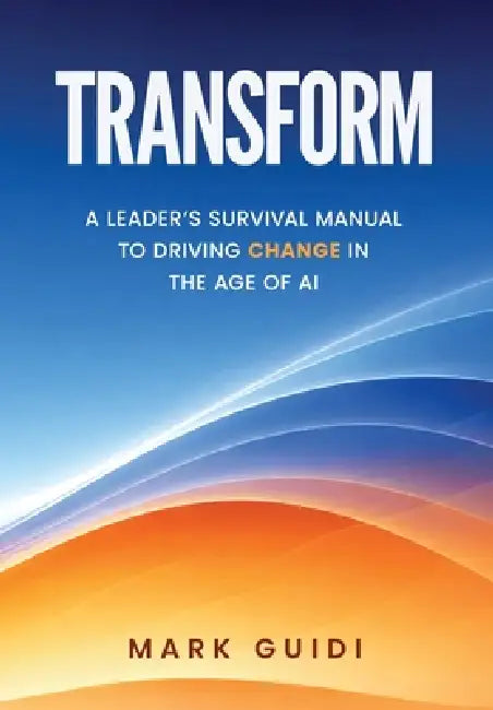 Transform: A Leader's Survivor Manual to Driving Change in the Age of AI by Mark Guidi