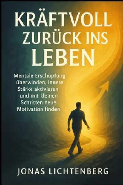 Kraftvoll zurück ins Leben: Mentale Erschöpfung überwinden, innere Stärke aktivieren und mit kleinen Schritten neue Motivation finden by Jonas Lichtenberg
