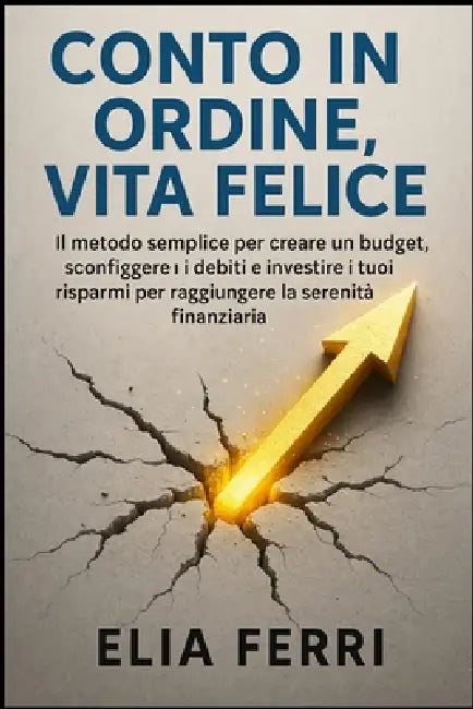 Conto in Ordine, Vita Felice: Il metodo semplice per creare un budget, sconfiggere i debiti e investire i tuoi risparmi per raggiungere la serenità fi by Elia Ferri