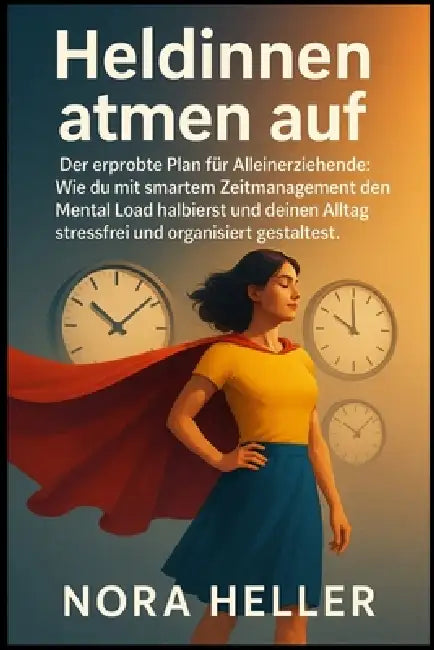 Heldinnen atmen auf: Der erprobte Plan für Alleinerziehende: Wie du mit smartem Zeitmanagement den Mental Load halbierst und deinen Alltag stressfrei by Nora Heller
