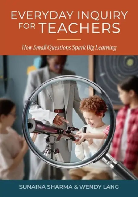 Everyday Inquiry for Teachers: How Small Questions Spark Big Learning: How Small Inquirs by Sunaina Sharma, Wendy Lang