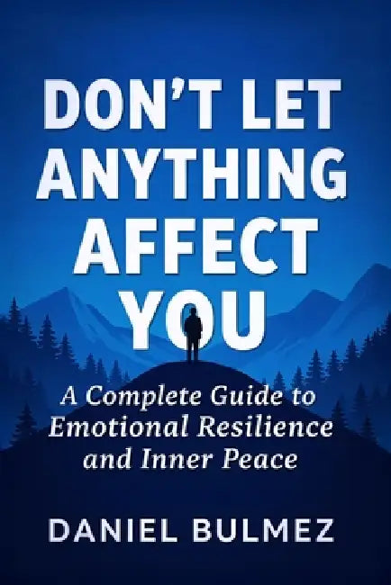 Don't Let Anything Affect You: A Complete Guide to Emotional Resilience and Inner Peace by Daniel Bulmez