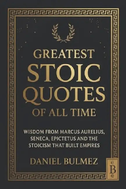 Greatest Stoic Quotes of All Time: Wisdom From Marcus Aurelius, Seneca, Epictetus And The Stoicism That Built Empires by Daniel Bulmez