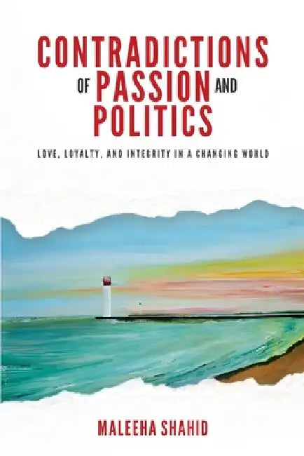 Contradictions of Passion and Politics: Love, Loyalty and Integrity in a Changing World by Maleeha Shahid