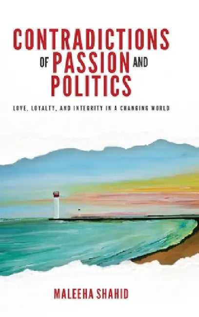 Contradictions of Passion and Politics: Love, Loyalty and Integrity in a Changing World by Maleeha Shahid