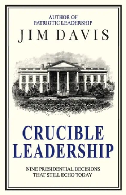 Crucible Leadership: Nine Presidential Decisions That Still Echo Today by Jim Davis