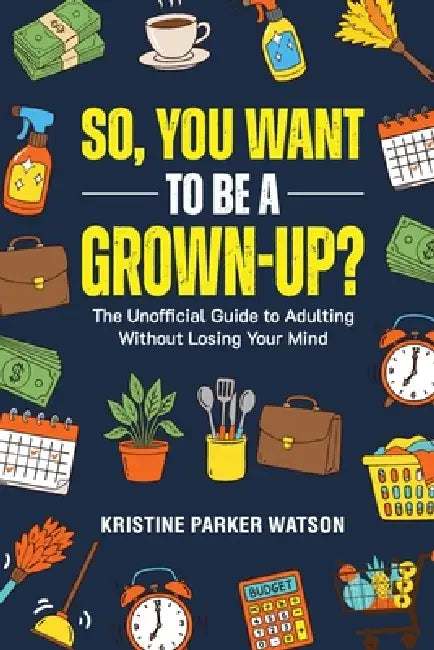 So, You Want to Be a Grown-Up?: The Unofficial Guide to Adulting Without Losing Your Mind by Kristine Parker Watson