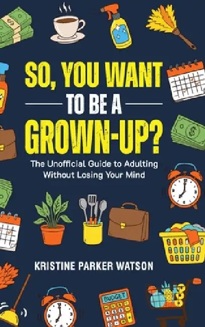So, You Want to Be a Grown-Up?: The Unofficial Guide to Adulting Without Losing Your Mind by Kristine Parker Watson