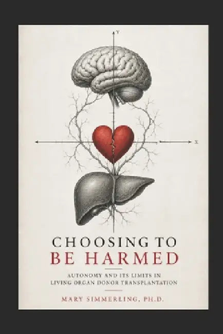 Choosing to be Harmed: Autonomy and its Limits in Living Organ Donor Transplantation by Mary Simmerling