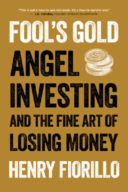 Fool's Gold: Angel Investing and the Fine Art of Losing Money by Henry Fiorillo