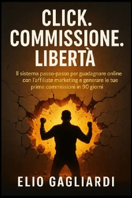 Click. Commissione. Libertà.: IL sistema passo-passo per guadagnare online con l'affiliate marketing e generare le tue prime commissioni in 90 giorni. by Elio Gagliardi